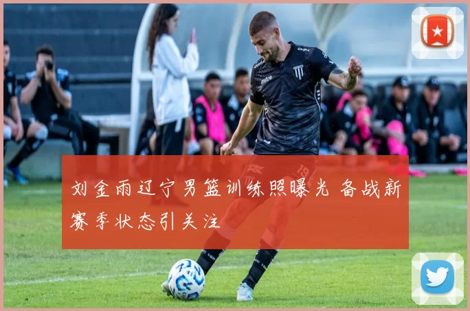 刘金雨辽宁男篮训练照曝光 备战新赛季状态引关注