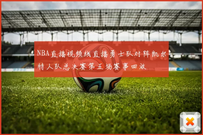 NBA直播视频线直播勇士队对阵凯尔特人队总决赛第五场赛事回放