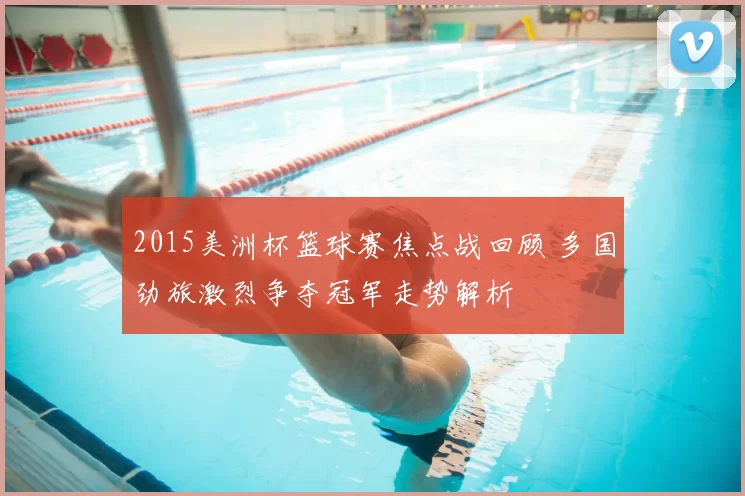 2015美洲杯篮球赛焦点战回顾 多国劲旅激烈争夺冠军走势解析