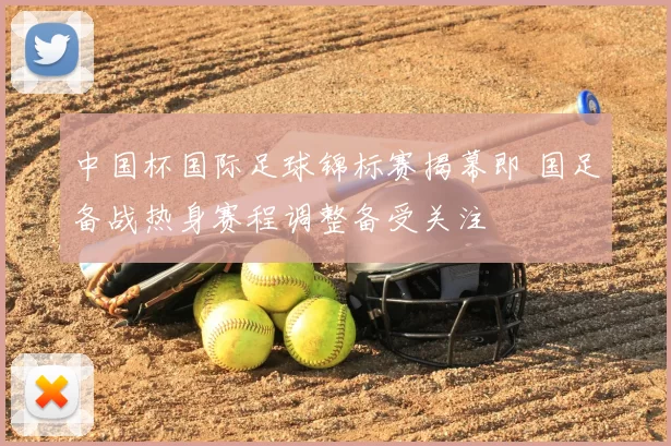 中国杯国际足球锦标赛揭幕即 国足备战热身赛程调整备受关注