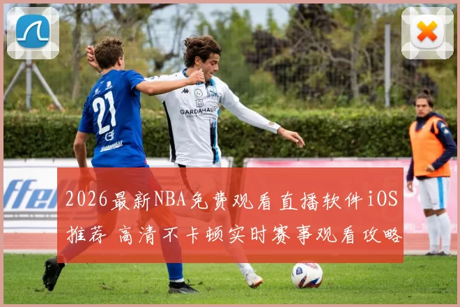 2026最新NBA免费观看直播软件iOS推荐 高清不卡顿实时赛事观看攻略
