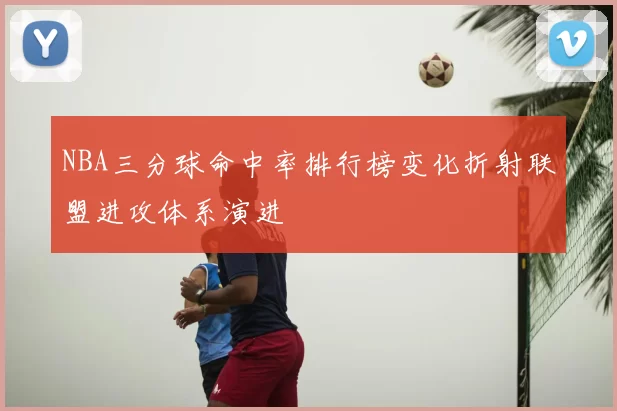 NBA三分球命中率排行榜变化折射联盟进攻体系演进