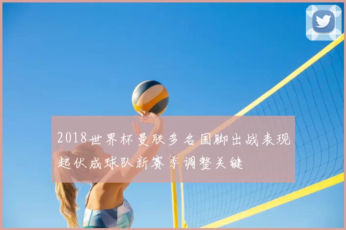 2018世界杯曼联多名国脚出战表现起伏成球队新赛季调整关键