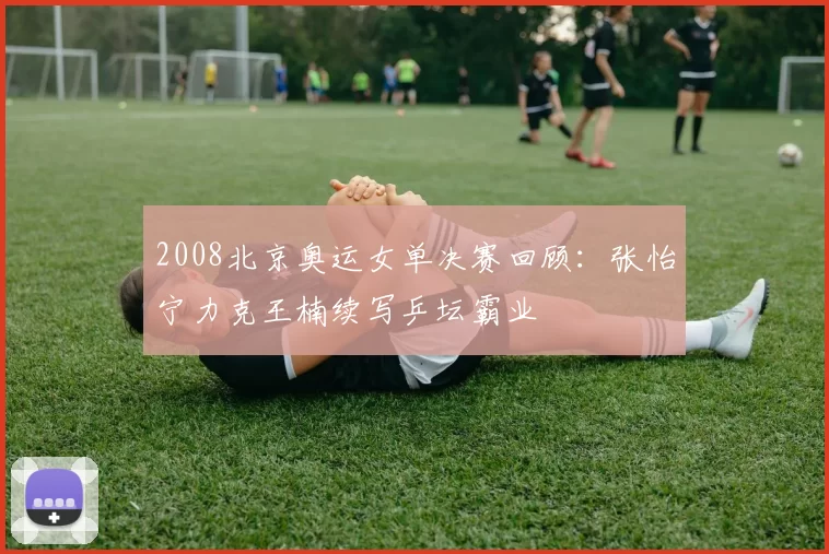 2008北京奥运女单决赛回顾：张怡宁力克王楠续写乒坛霸业