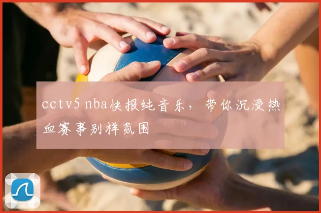 cctv5 nba快报纯音乐,带你沉浸热血赛事别样氛围