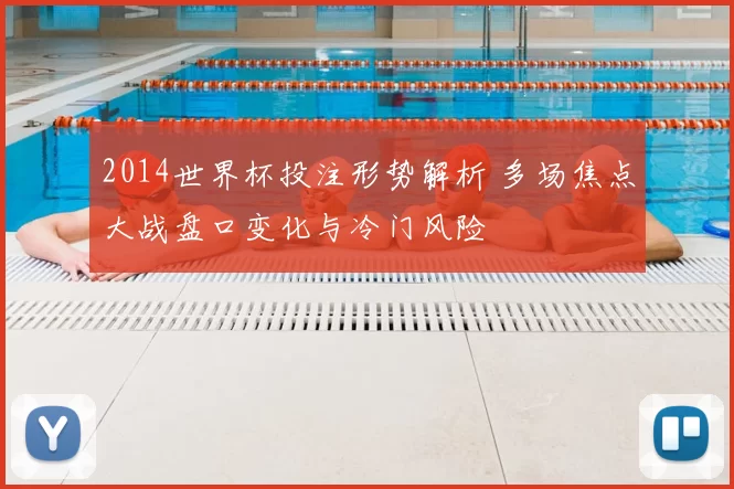 2014世界杯投注形势解析 多场焦点大战盘口变化与冷门风险