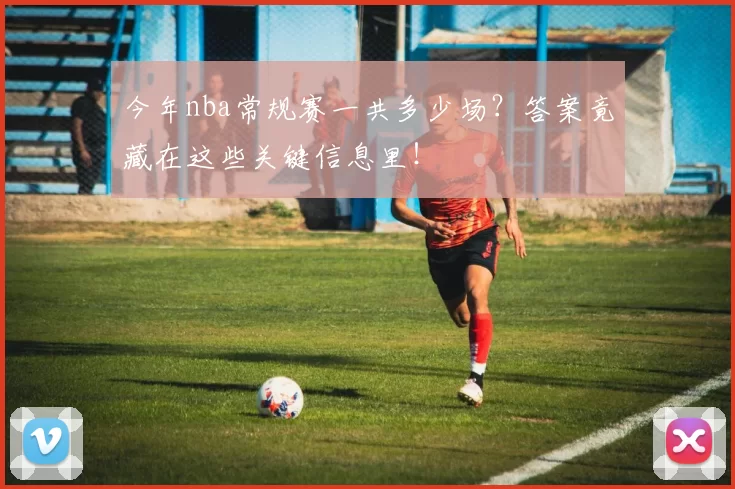 今年nba常规赛一共多少场？答案竟藏在这些关键信息里！