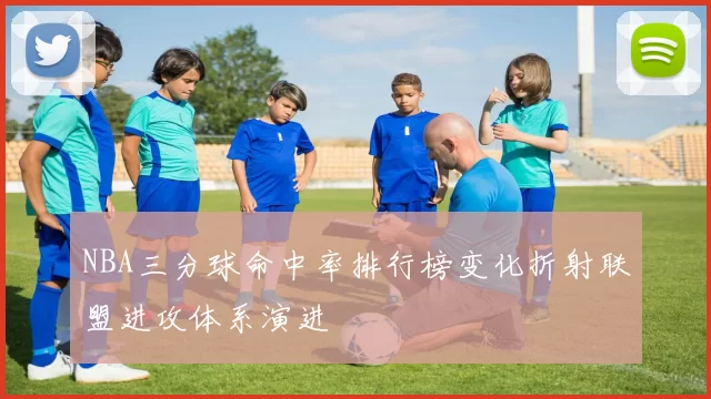 NBA三分球命中率排行榜变化折射联盟进攻体系演进