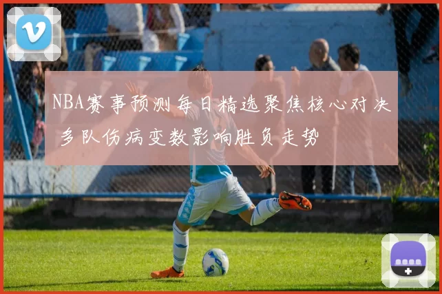 NBA赛事预测每日精选聚焦核心对决 多队伤病变数影响胜负走势