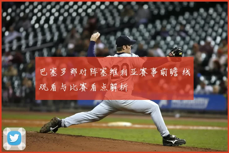 巴塞罗那对阵塞维利亚赛事前瞻 线观看与比赛看点解析