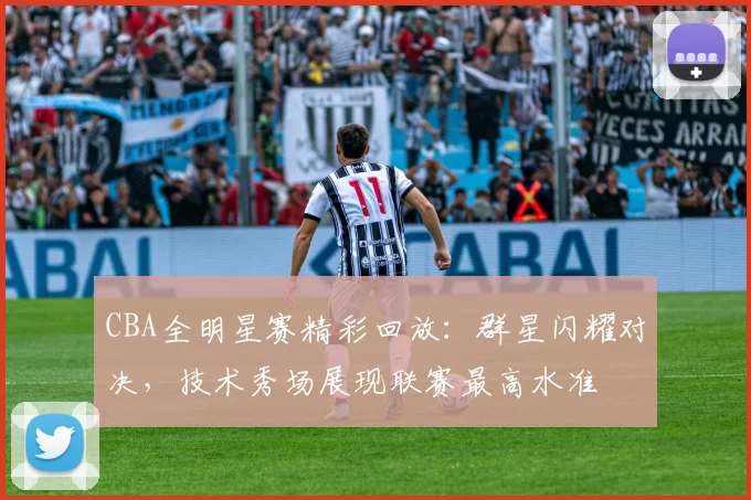 CBA全明星赛精彩回放：群星闪耀对决，技术秀场展现联赛最高水准