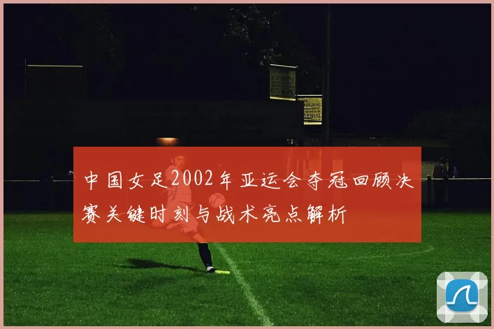 中国女足2002年亚运会夺冠回顾决赛关键时刻与战术亮点解析