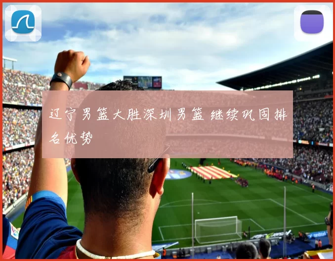 辽宁男篮大胜深圳男篮 继续巩固排名优势