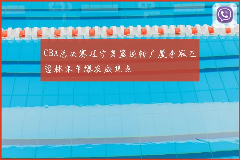 CBA总决赛辽宁男篮逆转广厦夺冠王哲林末节爆发成焦点