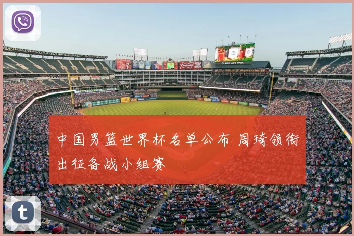 中国男篮世界杯名单公布 周琦领衔出征备战小组赛
