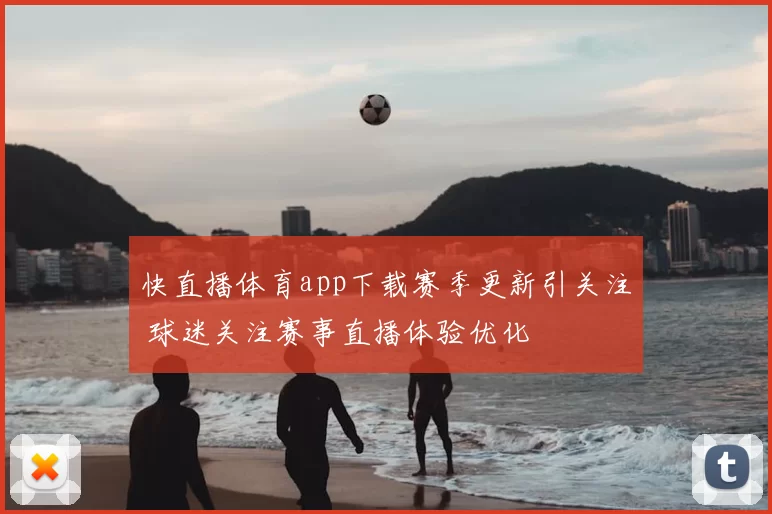 快直播体育app下载赛季更新引关注 球迷关注赛事直播体验优化