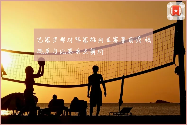 巴塞罗那对阵塞维利亚赛事前瞻 线观看与比赛看点解析