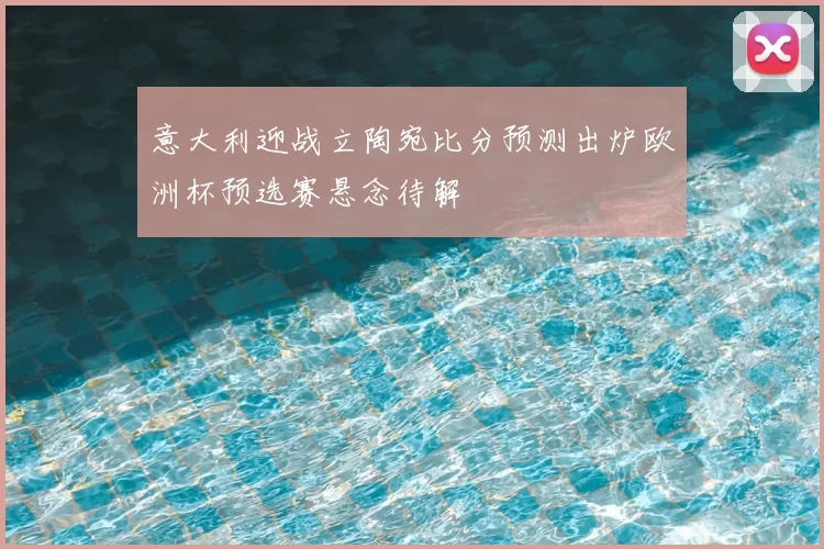 意大利迎战立陶宛比分预测出炉欧洲杯预选赛悬念待解
