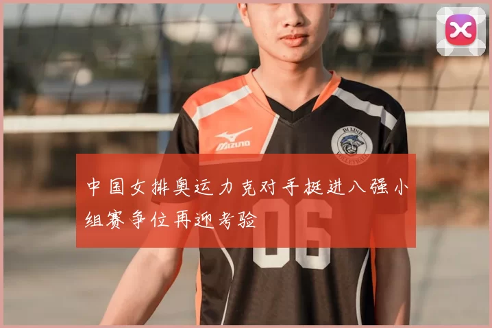 中国女排奥运力克对手挺进八强小组赛争位再迎考验
