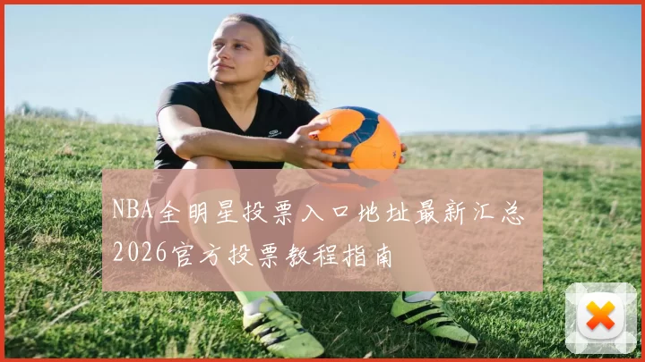 NBA全明星投票入口地址最新汇总 2026官方投票教程指南