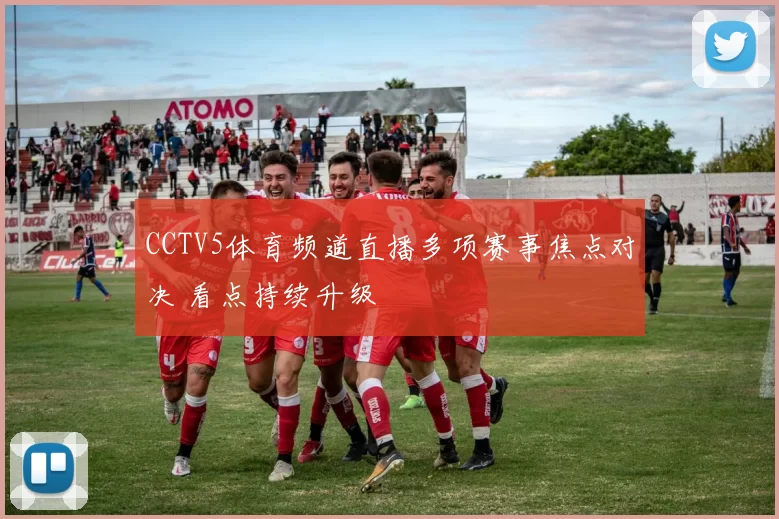 CCTV5体育频道直播多项赛事焦点对决 看点持续升级