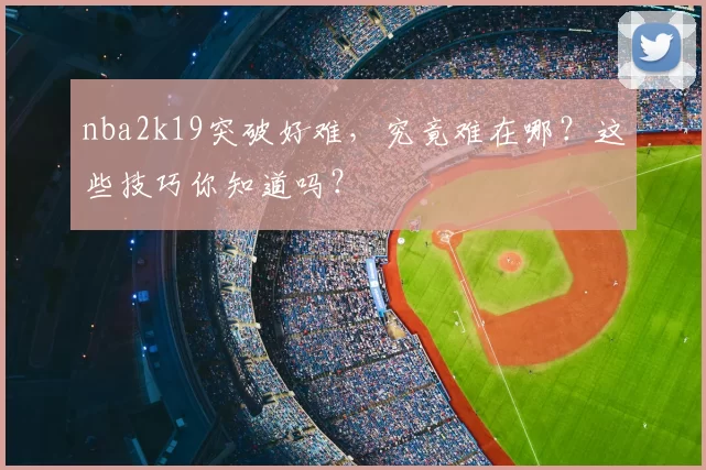 nba2k19突破好难,究竟难在哪?这些技巧你知道吗?