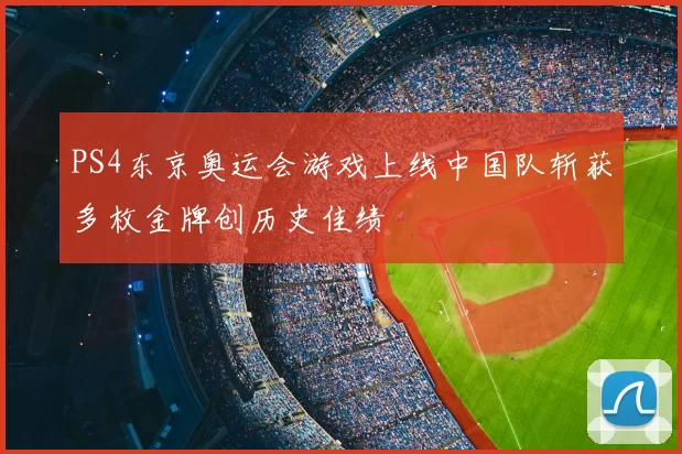 PS4东京奥运会游戏上线中国队斩获多枚金牌创历史佳绩