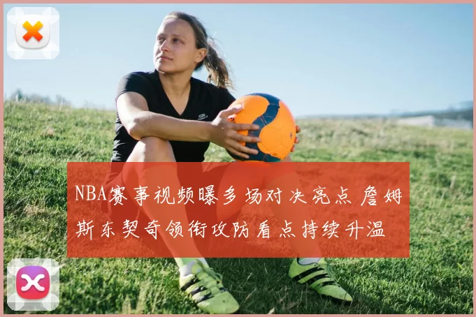 NBA赛事视频曝多场对决亮点 詹姆斯东契奇领衔攻防看点持续升温