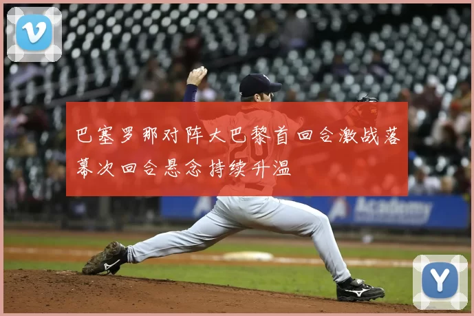 巴塞罗那对阵大巴黎首回合激战落幕次回合悬念持续升温