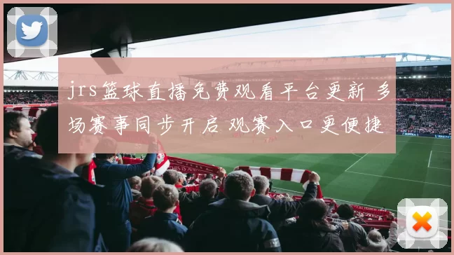 jrs篮球直播免费观看平台更新 多场赛事同步开启 观赛入口更便捷