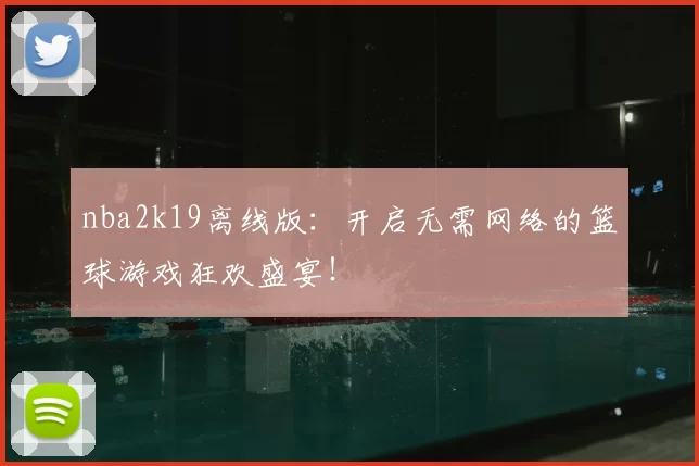 nba2k19离线版:开启无需网络的篮球游戏狂欢盛宴!