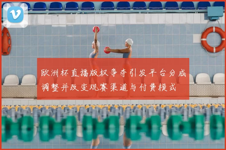欧洲杯直播版权争夺引发平台分成调整并改变观赛渠道与付费模式