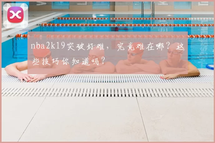nba2k19突破好难，究竟难在哪？这些技巧你知道吗？