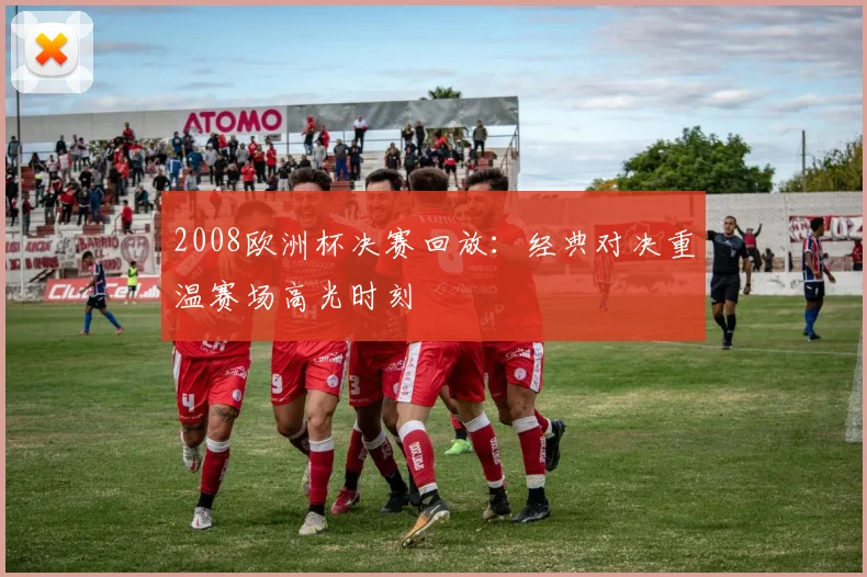 2008欧洲杯决赛回放:经典对决重温赛场高光时刻