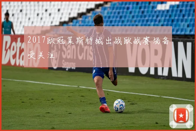 2017欧冠莱斯特城出战欧战赛场备受关注