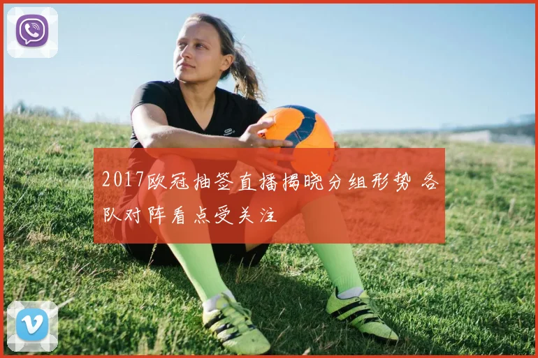 2017欧冠抽签直播揭晓分组形势 各队对阵看点受关注