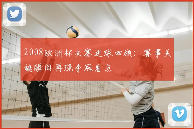 2008欧洲杯决赛进球回顾:赛事关键瞬间再现夺冠看点