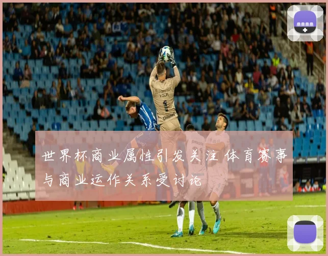 世界杯商业属性引发关注 体育赛事与商业运作关系受讨论