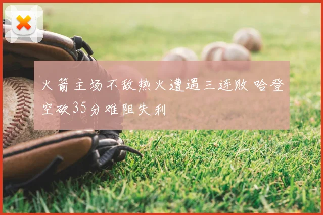 火箭主场不敌热火遭遇三连败 哈登空砍35分难阻失利