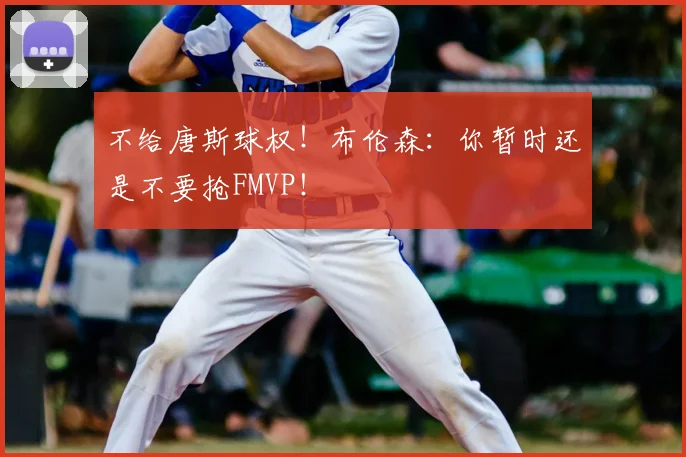 不给唐斯球权!布伦森:你暂时还是不要抢FMVP!
