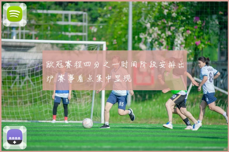 欧冠赛程四分之一时间阶段安排出炉 赛事看点集中显现