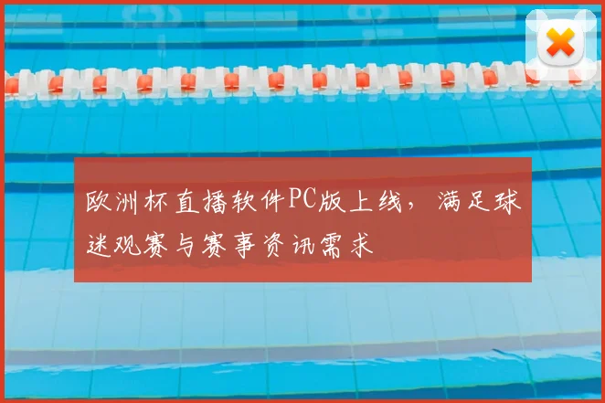 欧洲杯直播软件PC版上线,满足球迷观赛与赛事资讯需求