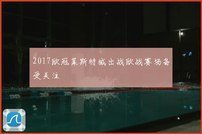 2017欧冠莱斯特城出战欧战赛场备受关注