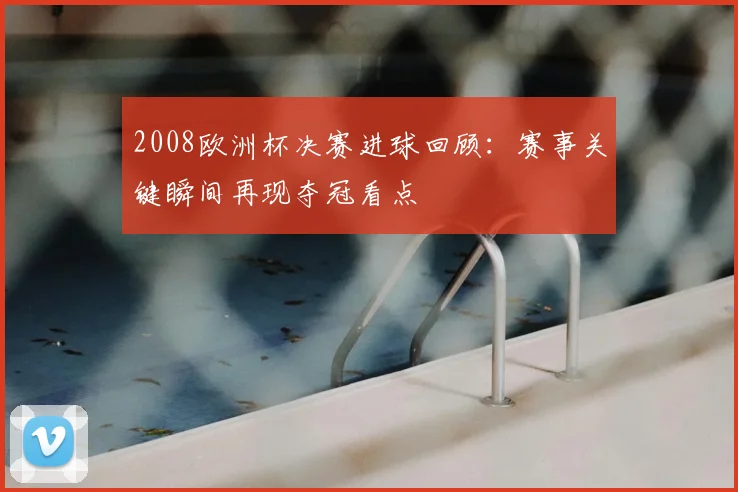 2008欧洲杯决赛进球回顾:赛事关键瞬间再现夺冠看点