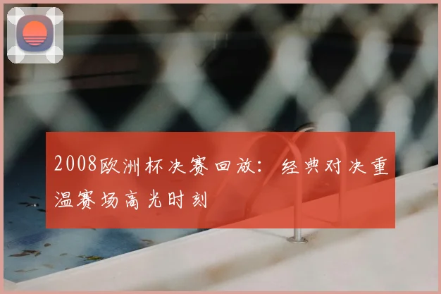 2008欧洲杯决赛回放:经典对决重温赛场高光时刻