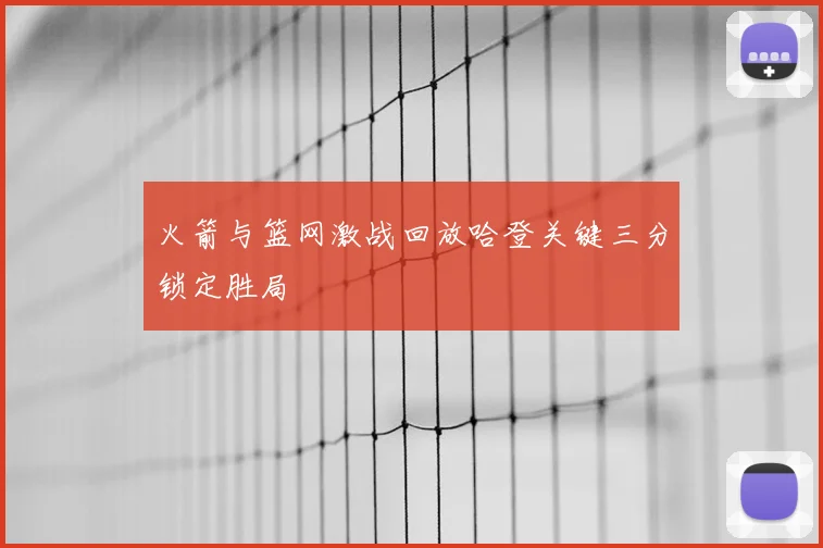 火箭与篮网激战回放哈登关键三分锁定胜局