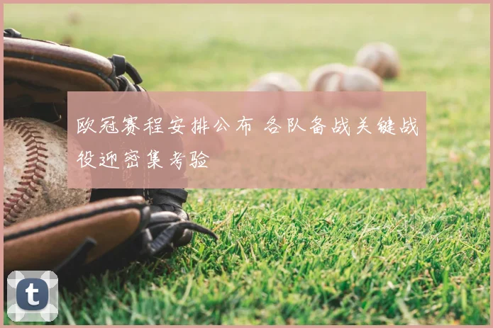 欧冠赛程安排公布 各队备战关键战役迎密集考验