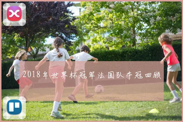 2018年世界杯冠军法国队夺冠回顾