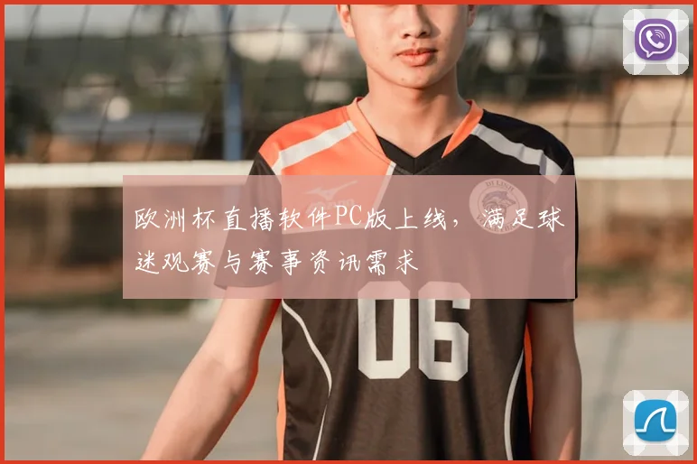 欧洲杯直播软件PC版上线,满足球迷观赛与赛事资讯需求