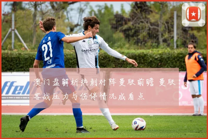 澳门盘解析热刺对阵曼联前瞻 曼联客战压力与伤停情况成看点